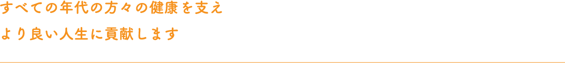 すべての年代の方々の健康を支えより良い人生に貢献します