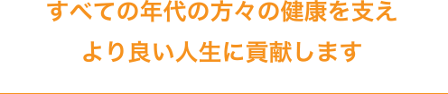 すべての年代の方々の健康を支えより良い人生に貢献します